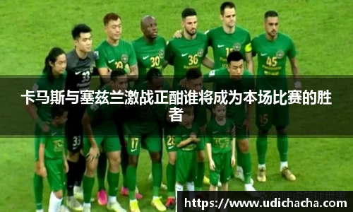 卡马斯与塞兹兰激战正酣谁将成为本场比赛的胜者